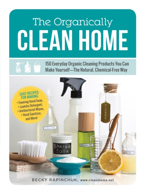 The Organically Clean Home : 150 Everyday Organic Cleaning Products You Can Make Yourself--The Natural, Chemical-Free Way, Paperback / softback Book