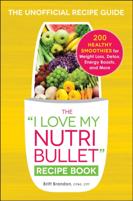 The I Love My NutriBullet Recipe Book : 200 Healthy Smoothies for Weight Loss, Detox, Energy Boosts, and More, EPUB eBook