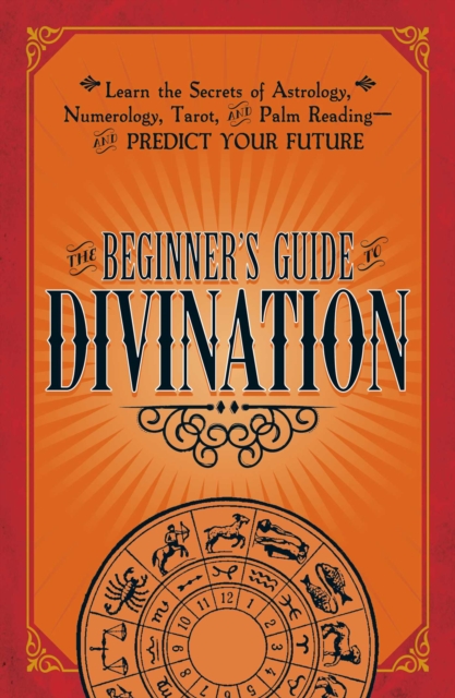 The Beginner's Guide to Divination : Learn the Secrets of Astrology, Numerology, Tarot, and Palm Reading--and Predict Your Future, EPUB eBook