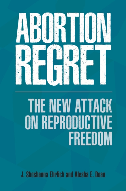 Abortion Regret : The New Attack on Reproductive Freedom, Hardback Book