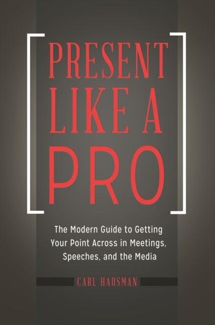 Present Like a Pro : The Modern Guide to Getting Your Point Across in Meetings, Speeches, and the Media, EPUB eBook