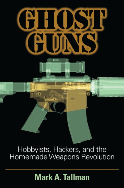 Ghost Guns : Hobbyists, Hackers, and the Homemade Weapons Revolution, Hardback Book