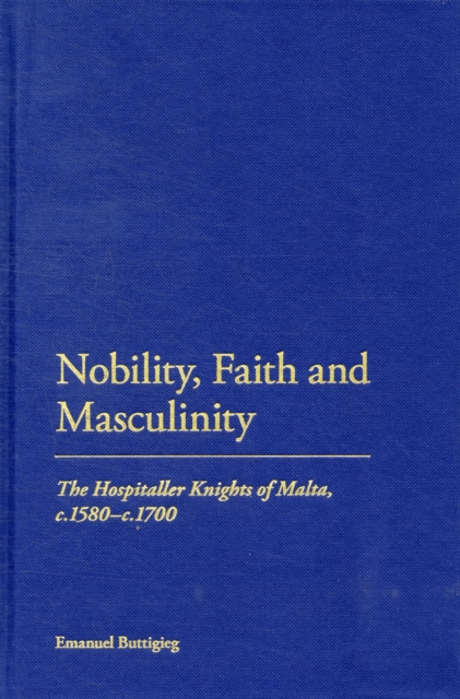 Nobility, Faith and Masculinity : The Hospitaller Knights of Malta, C.1580-c.1700, Hardback Book