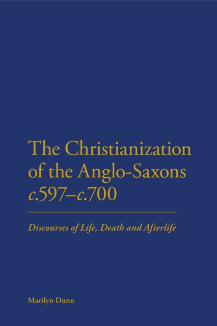 The Christianization of the Anglo-Saxons c.597-c.700 : Discourses of Life, Death and Afterlife, PDF eBook