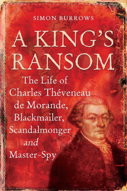 A King's Ransom : The Life of Charles TheVeneau De Morande, Blackmailer, Scandalmonger & Master-Spy, PDF eBook