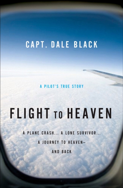 Flight to Heaven : A Plane Crash...A Lone Survivor...A Journey to Heaven--and Back, EPUB eBook