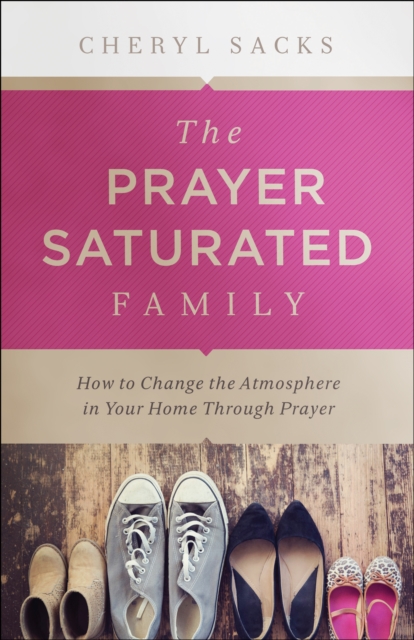 The Prayer-Saturated Family : How to Change the Atmosphere in Your Home through Prayer, EPUB eBook