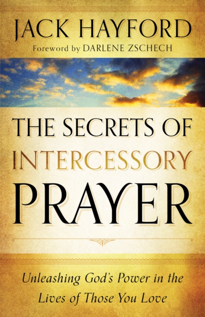 The Secrets of Intercessory Prayer : Unleashing God's Power in the Lives of Those You Love, EPUB eBook
