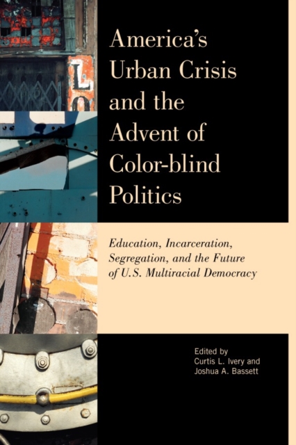 America's Urban Crisis and the Advent of Color-Blind Politics : Education, Incarceration, Segregation, and the Future of the U.S. Multiracial Democracy, Hardback Book