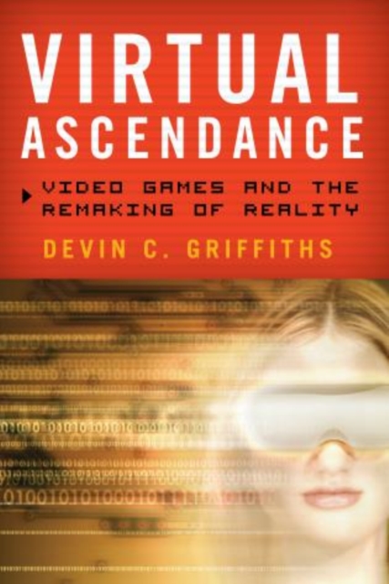 Virtual Ascendance : Video Games and the Remaking of Reality, Hardback Book