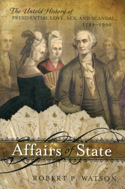 Affairs of State : The Untold History of Presidential Love, Sex, and Scandal, 1789–1900, Hardback Book