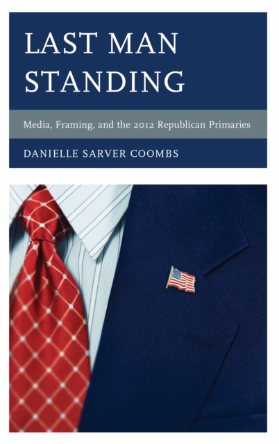 Last Man Standing : Media, Framing, and the 2012 Republican Primaries, Hardback Book