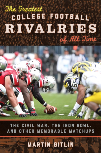 The Greatest College Football Rivalries of All Time : The Civil War, the Iron Bowl, and Other Memorable Matchups, EPUB eBook