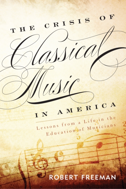 The Crisis of Classical Music in America : Lessons from a Life in the Education of Musicians, Hardback Book