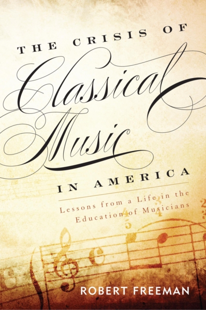 Crisis of Classical Music in America : Lessons from a Life in the Education of Musicians, EPUB eBook