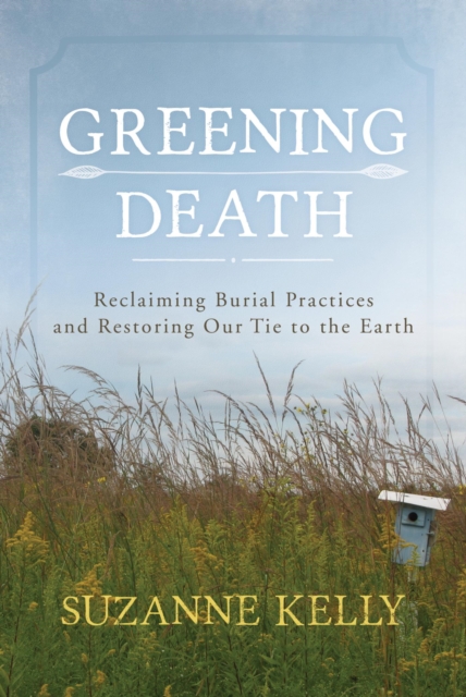 Greening Death : Reclaiming Burial Practices and Restoring Our Tie to the Earth, EPUB eBook