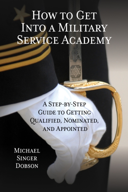 How to Get Into a Military Service Academy : A Step-by-Step Guide to Getting Qualified, Nominated, and Appointed, Hardback Book