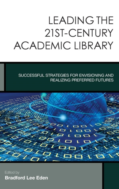 Leading the 21st-Century Academic Library : Successful Strategies for Envisioning and Realizing Preferred Futures, Hardback Book