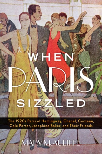 When Paris Sizzled : The 1920s Paris of Hemingway, Chanel, Cocteau, Cole Porter, Josephine Baker, and Their Friends, Hardback Book