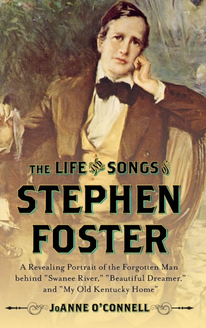 The Life and Songs of Stephen Foster : A Revealing Portrait of the Forgotten Man Behind "Swanee River," "Beautiful Dreamer," and "My Old Kentucky Home", Hardback Book