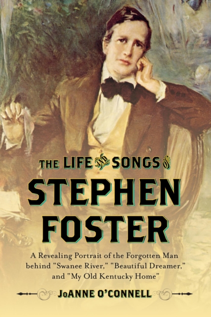 Life and Songs of Stephen Foster : A Revealing Portrait of the Forgotten Man Behind "Swanee River," "Beautiful Dreamer," and "My Old Kentucky Home", EPUB eBook