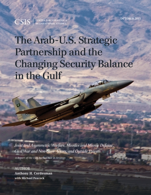 The Arab-U.S. Strategic Partnership and the Changing Security Balance in the Gulf : Joint and Asymmetric Warfare, Missiles and Missile Defense, Civil War and Non-State Actors, and Outside Powers, Paperback / softback Book