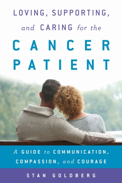 Loving, Supporting, and Caring for the Cancer Patient : A Guide to Communication, Compassion, and Courage, Hardback Book