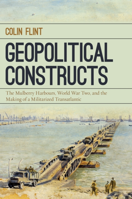 Geopolitical Constructs : The Mulberry Harbours, World War Two, and the Making of a Militarized Transatlantic, Hardback Book