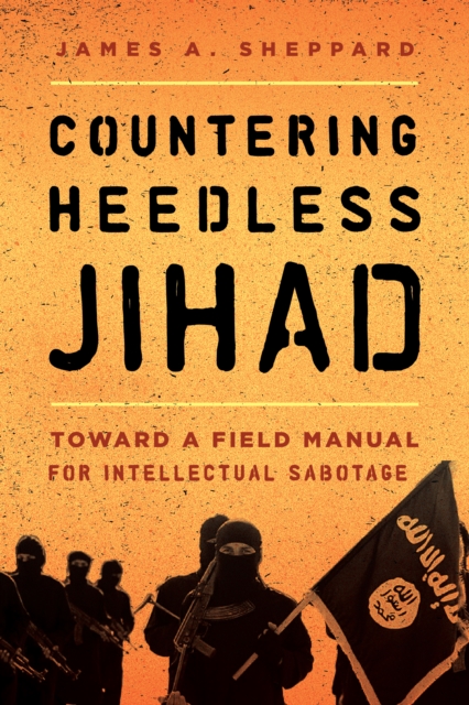 Countering Heedless Jihad : Toward a Field Manual for Intellectual Sabotage, Hardback Book