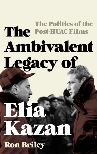The Ambivalent Legacy of Elia Kazan : The Politics of the Post-HUAC Films, Hardback Book