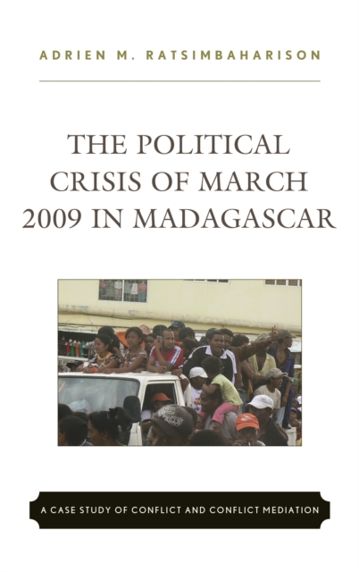 The Political Crisis of March 2009 in Madagascar : A Case Study of Conflict and Conflict Mediation, Hardback Book
