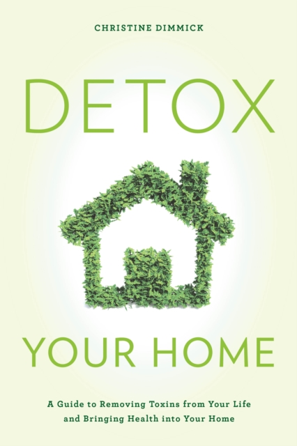 Detox Your Home : A Guide to Removing Toxins from Your Life and Bringing Health into Your Home, Hardback Book