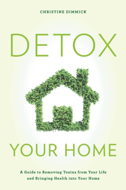 Detox Your Home : A Guide to Removing Toxins from Your Life and Bringing Health into Your Home, EPUB eBook