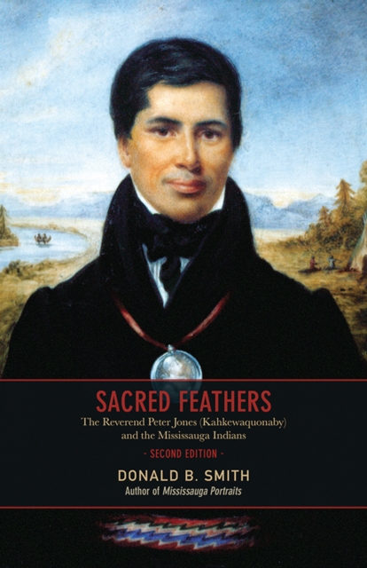 Sacred Feathers : The Reverend Peter Jones (Kahkewaquonaby) and the Mississauga Indians, Second Edition, Paperback / softback Book