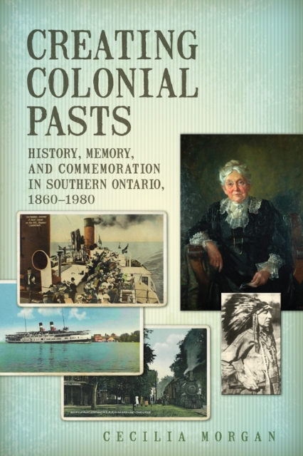 Creating Colonial Pasts : History, Memory, and Commemoration in Southern Ontario, 1860-1980, PDF eBook
