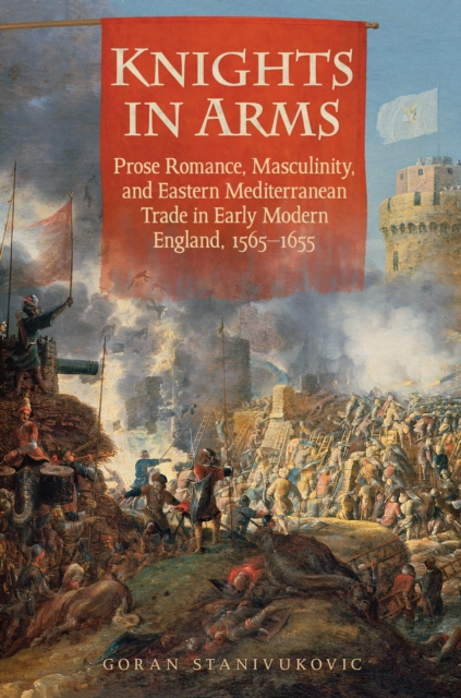 Knights in Arms : Prose Romance, Masculinity, and Eastern Mediterranean Trade in Early Modern England, 1565-1655, EPUB eBook