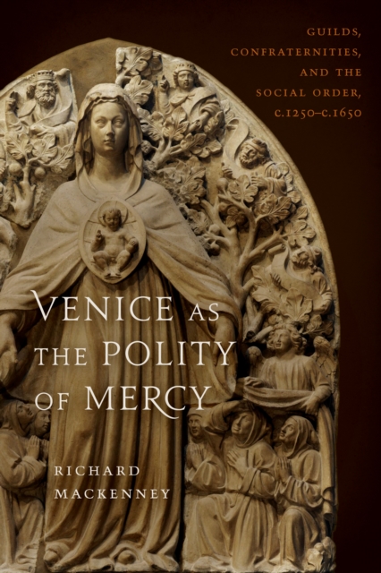 Venice as the Polity of Mercy : Guilds, Confraternities, and the Social Order, c. 1250-c. 1650, PDF eBook