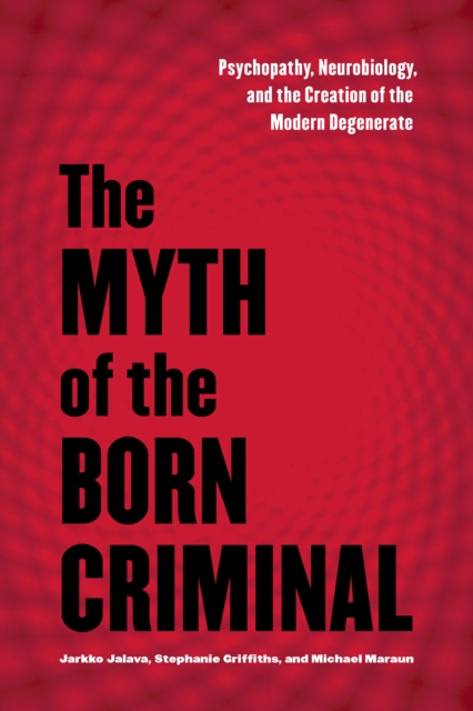 The Myth of the Born Criminal : Psychopathy, Neurobiology, and the Creation of the Modern Degenerate, Paperback / softback Book