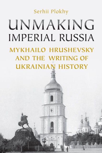 Unmaking Imperial Russia : Mykhailo Hrushevsky and the Writing of Ukrainian History, Paperback / softback Book