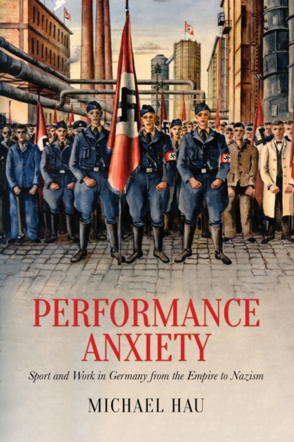 Performance Anxiety : Sport and Work in Germany from the Empire to Nazism, PDF eBook