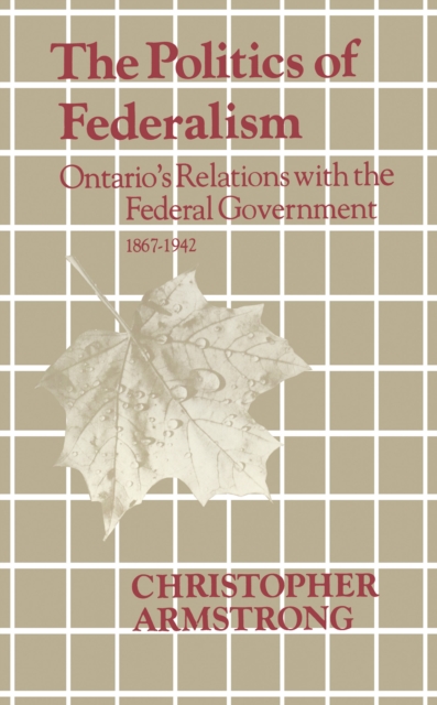 The Politics of Federalism : Ontario's Relations with the Federal Government. 1867-1942, EPUB eBook