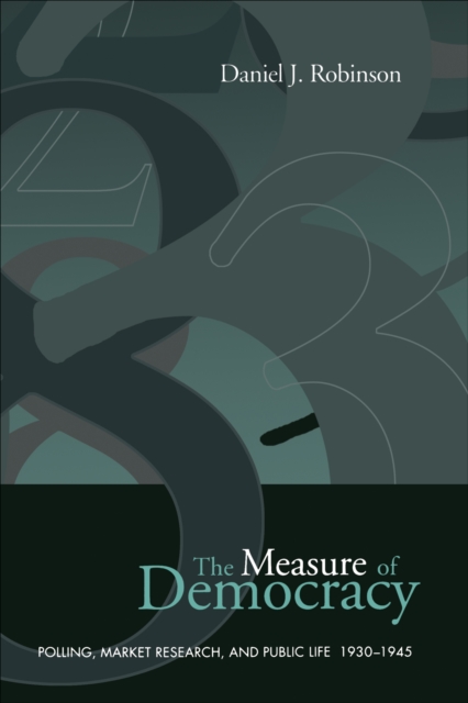 The Measure of Democracy : Polling, Market Research, and Public Life, 1930-1945, EPUB eBook