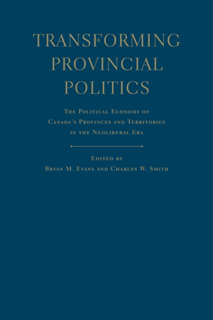 Transforming Provincial Politics : The Political Economy of Canada's Provinces and Territories in the Neoliberal Era, Hardback Book