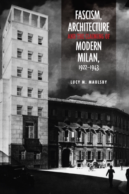 Fascism, Architecture, and the Claiming of Modern Milan, 1922-1943, Hardback Book