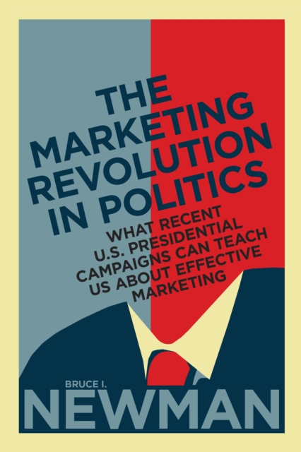 The Marketing Revolution in Politics : What Recent U.S. Presidential Campaigns Can Teach Us About Effective Marketing, Hardback Book