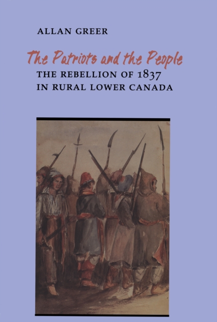 The Patriots and the People : The Rebellion of 1837 in Rural Lower Canada, EPUB eBook