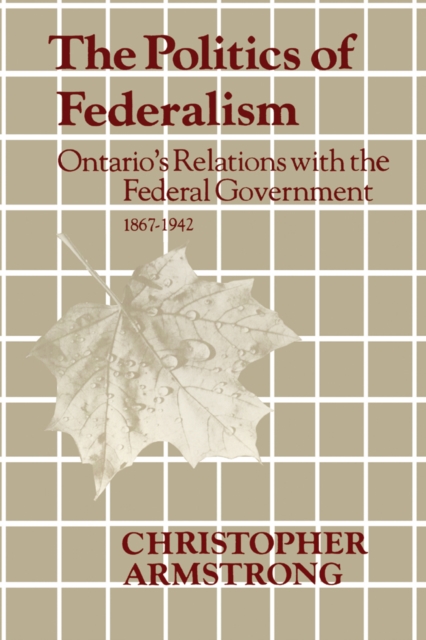 The Politics of Federalism : Ontario's Relations with the Federal Government. 1867-1942, PDF eBook