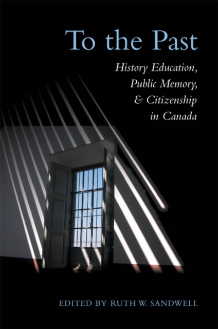 To the Past : History Education, Public Memory, and Citizenship in Canada, PDF eBook