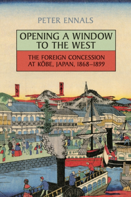 Opening a Window to the West : The Foreign Concession at Kobe, Japan, 1868-1899, PDF eBook
