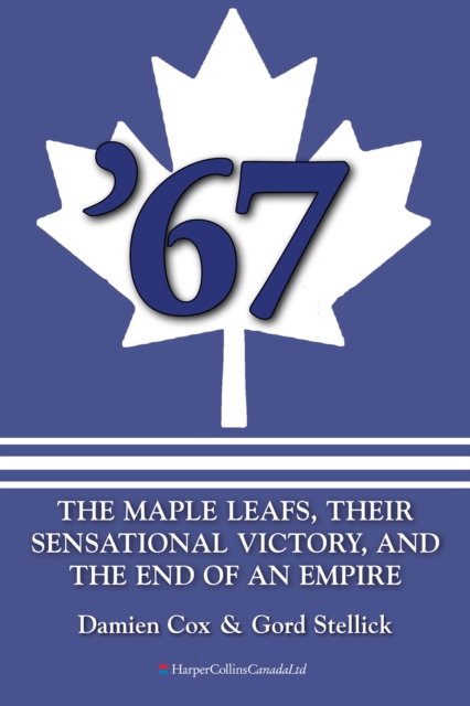 '67: The Maple Leafs : The Maple Leafs, Their Sensational Victory, and the End of an Empire, EPUB eBook